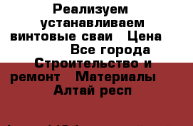 Реализуем, устанавливаем винтовые сваи › Цена ­ 1 250 - Все города Строительство и ремонт » Материалы   . Алтай респ.